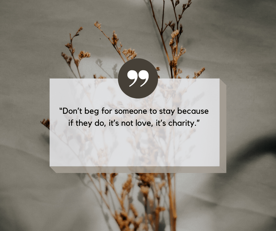 Don’t beg for someone to stay because if they do, it’s not love, it’s charity.